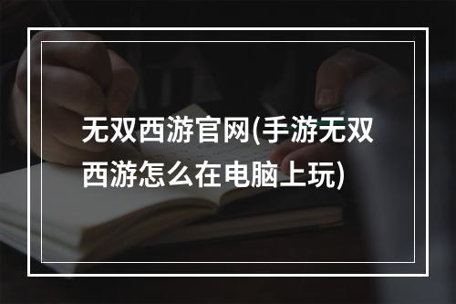 无双西游官网(手游无双西游怎么在电脑上玩)