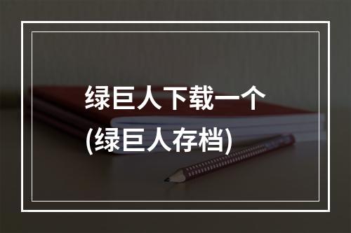 绿巨人下载一个(绿巨人存档)