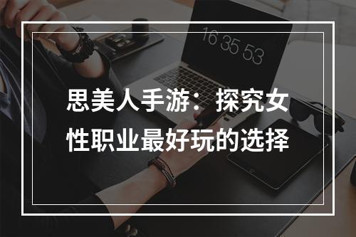 思美人手游：探究女性职业最好玩的选择