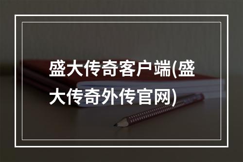 盛大传奇客户端(盛大传奇外传官网)