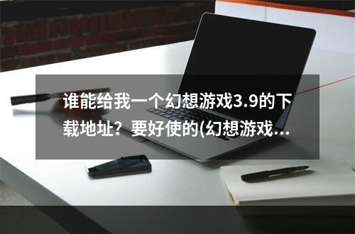 谁能给我一个幻想游戏3.9的下载地址？要好使的(幻想游戏下载)