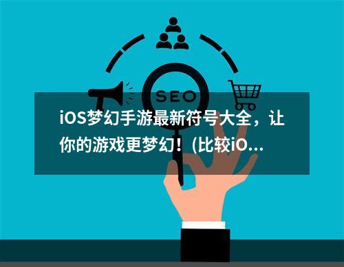 iOS梦幻手游最新符号大全，让你的游戏更梦幻！(比较iOS梦幻手游的五个符号玩法，找到你的最爱！)