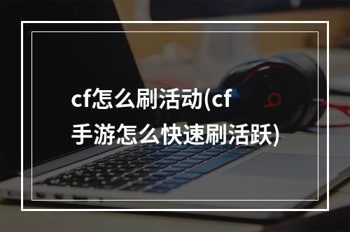 cf怎么刷活动(cf手游怎么快速刷活跃)