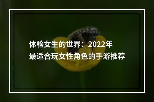 体验女生的世界：2022年最适合玩女性角色的手游推荐