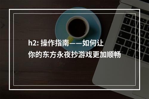 h2: 操作指南——如何让你的东方永夜抄游戏更加顺畅