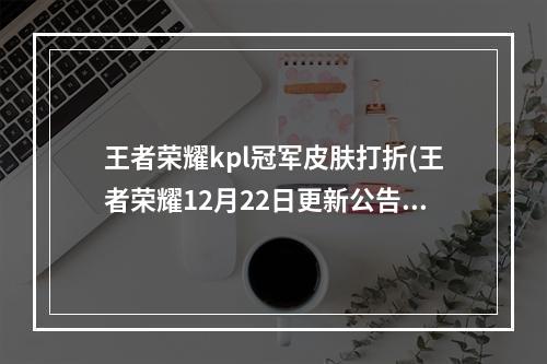 王者荣耀kpl冠军皮肤打折(王者荣耀12月22日更新公告 kpl冠军回馈奖励兑换开启)