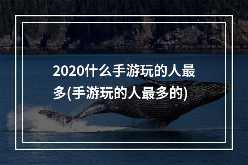 2020什么手游玩的人最多(手游玩的人最多的)