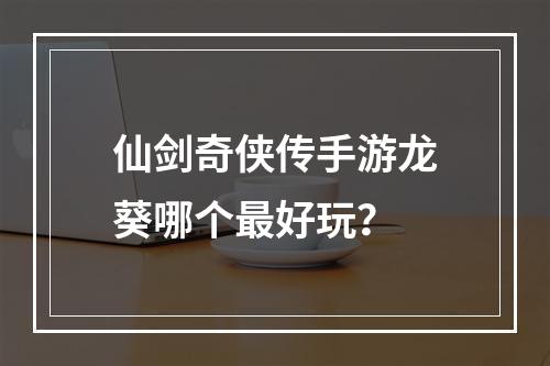 仙剑奇侠传手游龙葵哪个最好玩？