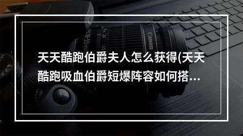 天天酷跑伯爵夫人怎么获得(天天酷跑吸血伯爵短爆阵容如何搭配攻略)