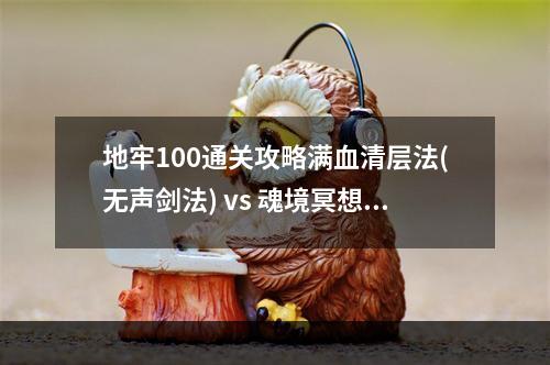 地牢100通关攻略满血清层法(无声剑法) vs 魂境冥想流(断戒流)