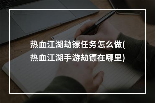 热血江湖劫镖任务怎么做(热血江湖手游劫镖在哪里)