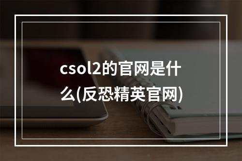 csol2的官网是什么(反恐精英官网)