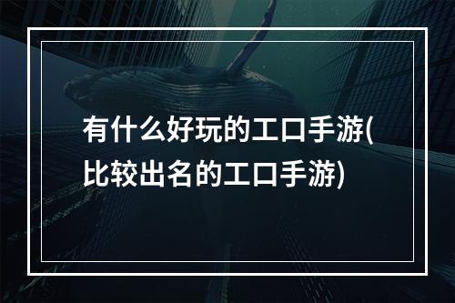 有什么好玩的工口手游(比较出名的工口手游)