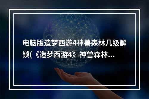 电脑版造梦西游4神兽森林几级解锁(《造梦西游4》神兽森林在哪攻略，隐神兽森林 要几级)