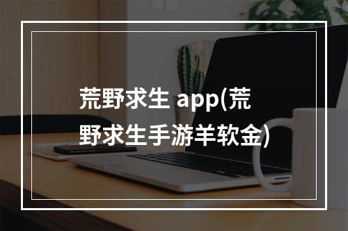荒野求生 app(荒野求生手游羊软金)