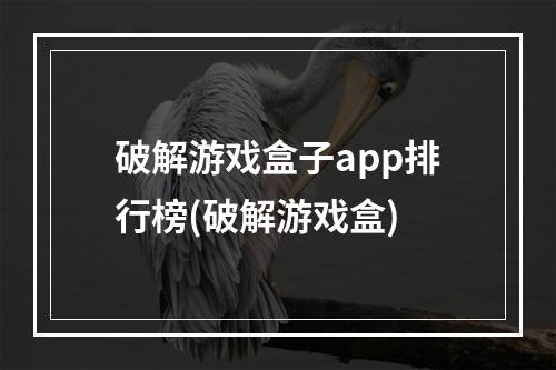 破解游戏盒子app排行榜(破解游戏盒)