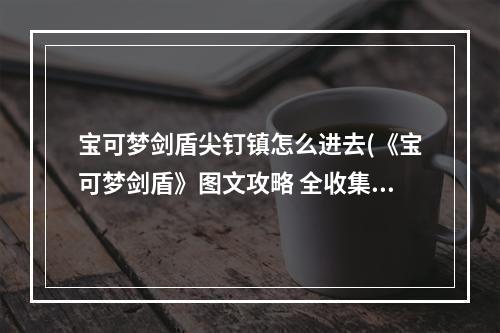 宝可梦剑盾尖钉镇怎么进去(《宝可梦剑盾》图文攻略 全收集剧情图文攻略尖钉镇)