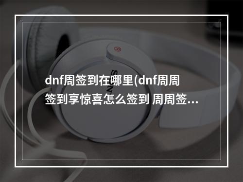 dnf周签到在哪里(dnf周周签到享惊喜怎么签到 周周签到享惊喜签到攻略)