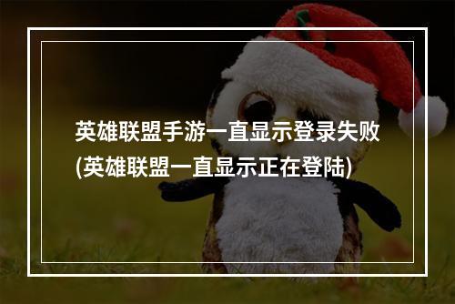 英雄联盟手游一直显示登录失败(英雄联盟一直显示正在登陆)