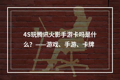 4S玩腾讯火影手游卡吗是什么？——游戏、手游、卡牌