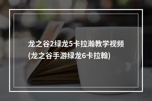 龙之谷2绿龙5卡拉瀚教学视频(龙之谷手游绿龙6卡拉翰)