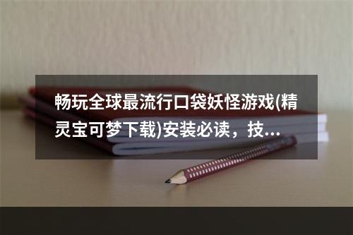 畅玩全球最流行口袋妖怪游戏(精灵宝可梦下载)安装必读，技巧揭秘