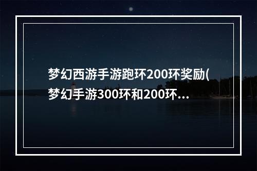 梦幻西游手游跑环200环奖励(梦幻手游300环和200环)