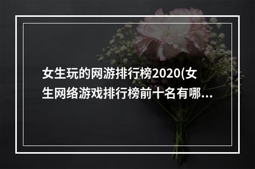 女生玩的网游排行榜2020(女生网络游戏排行榜前十名有哪些)