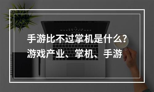 手游比不过掌机是什么？游戏产业、掌机、手游