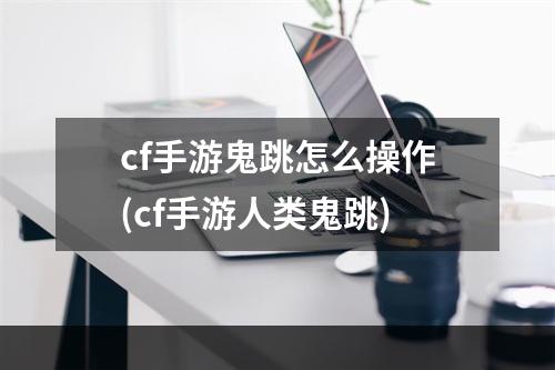 cf手游鬼跳怎么操作(cf手游人类鬼跳)