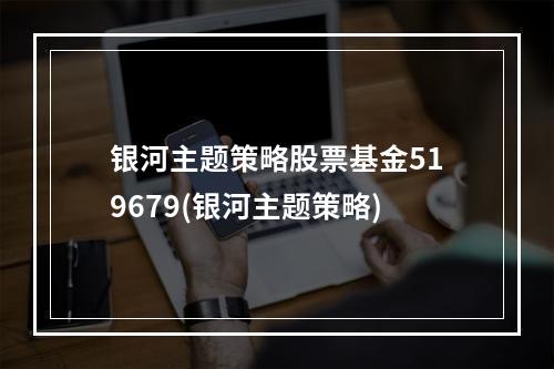 银河主题策略股票基金519679(银河主题策略)