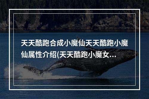 天天酷跑合成小魔仙天天酷跑小魔仙属性介绍(天天酷跑小魔女升级费用)