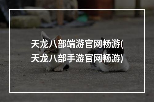 天龙八部端游官网畅游(天龙八部手游官网畅游)