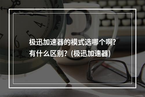 极迅加速器的模式选哪个啊？有什么区别？(极迅加速器)