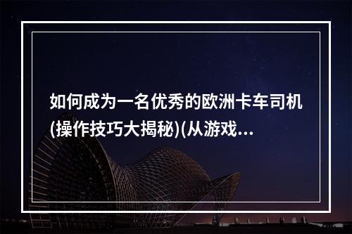 如何成为一名优秀的欧洲卡车司机(操作技巧大揭秘)(从游戏中感受欧洲公路之美(旅游攻略全解析))