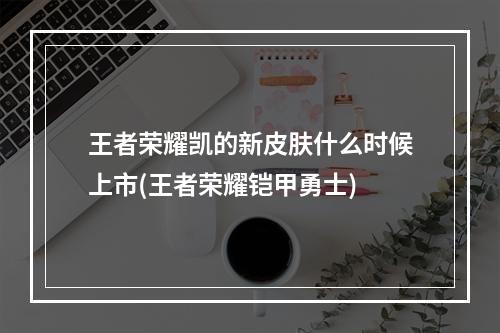 王者荣耀凯的新皮肤什么时候上市(王者荣耀铠甲勇士)