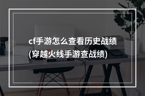 cf手游怎么查看历史战绩(穿越火线手游查战绩)