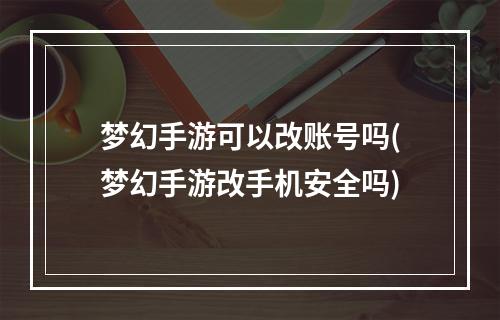 梦幻手游可以改账号吗(梦幻手游改手机安全吗)