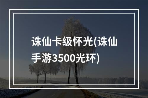 诛仙卡级怀光(诛仙手游3500光环)