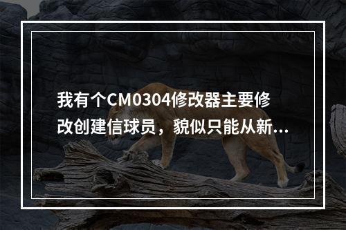 我有个CM0304修改器主要修改创建信球员，貌似只能从新开始游戏中修改不能在存档中修改！找个好的修改器！(cm0304修改器)