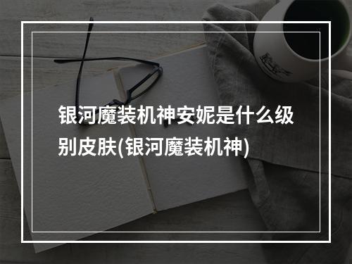 银河魔装机神安妮是什么级别皮肤(银河魔装机神)