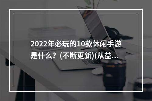 2022年必玩的10款休闲手游是什么？(不断更新)(从益智到放松，2022年最好玩的休闲手游推荐！)