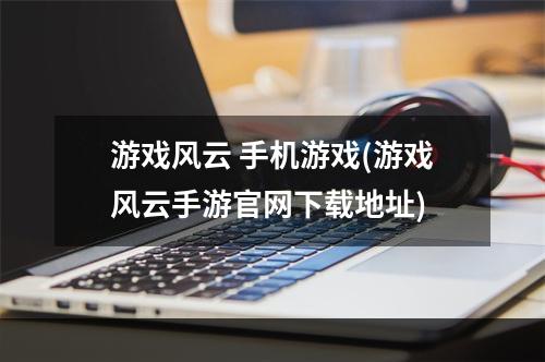 游戏风云 手机游戏(游戏风云手游官网下载地址)