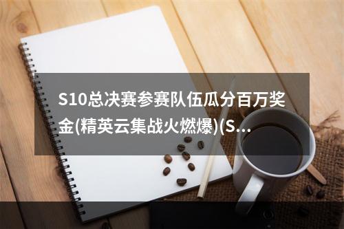 S10总决赛参赛队伍瓜分百万奖金(精英云集战火燃爆)(S10全球总决赛队伍实力分析(奔跑吧，电子竞技冠军))