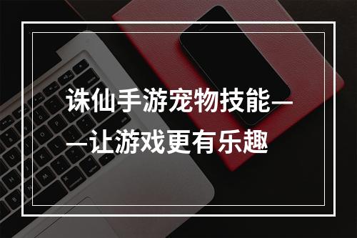 诛仙手游宠物技能——让游戏更有乐趣