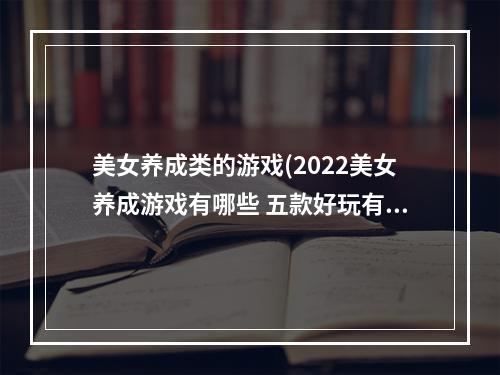 美女养成类的游戏(2022美女养成游戏有哪些 五款好玩有趣的美女养成游戏)