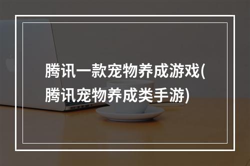 腾讯一款宠物养成游戏(腾讯宠物养成类手游)