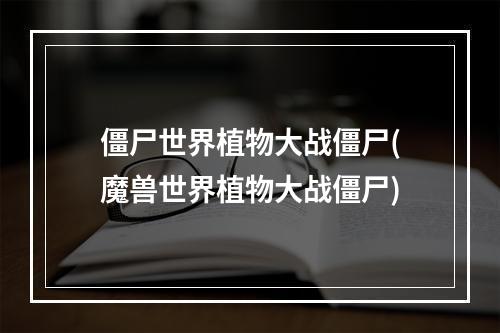 僵尸世界植物大战僵尸(魔兽世界植物大战僵尸)