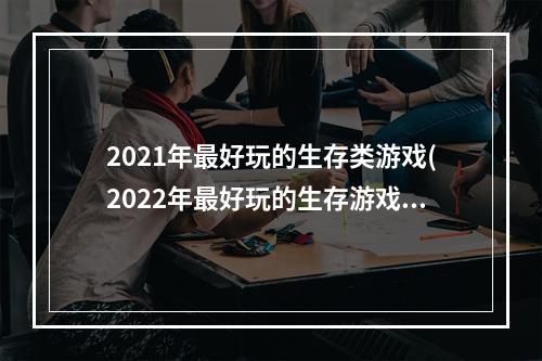 2021年最好玩的生存类游戏(2022年最好玩的生存游戏)