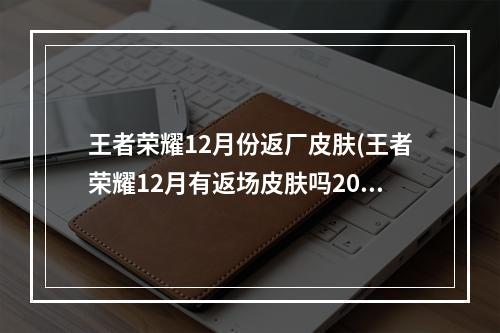 王者荣耀12月份返厂皮肤(王者荣耀12月有返场皮肤吗2020年12月返场皮肤预测)